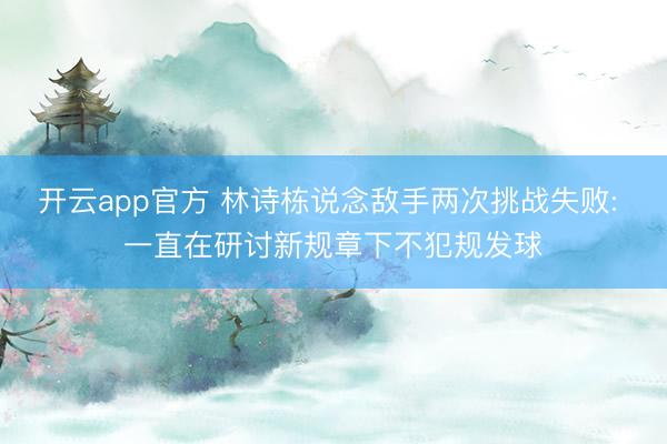 开云app官方 林诗栋说念敌手两次挑战失败: 一直在研讨新规章下不犯规发球