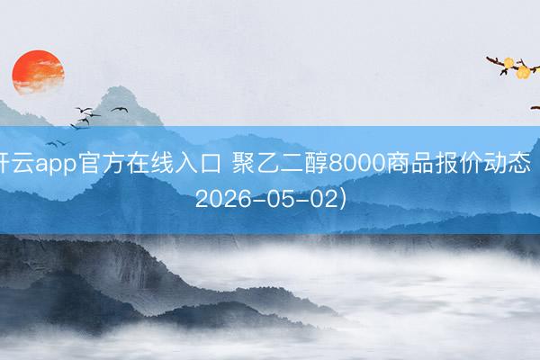 开云app官方在线入口 聚乙二醇8000商品报价动态（2026-05-02）