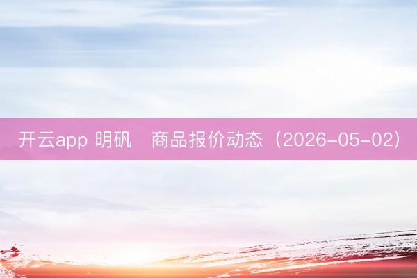 开云app 明矾	商品报价动态（2026-05-02）