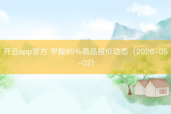 开云app官方 甲酸85%商品报价动态（2026-05-02）