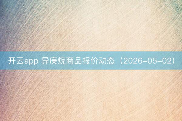 开云app 异庚烷商品报价动态（2026-05-02）