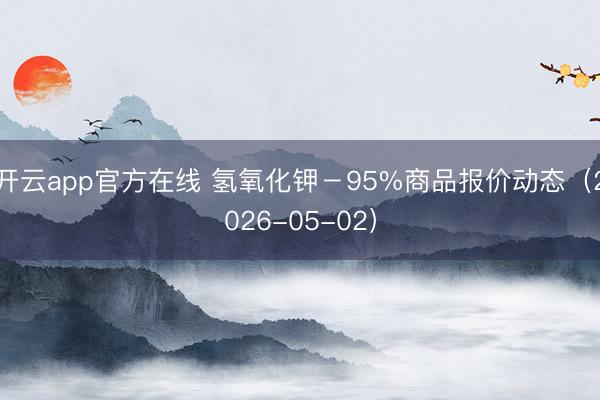 开云app官方在线 氢氧化钾－95%商品报价动态（2026-05-02）