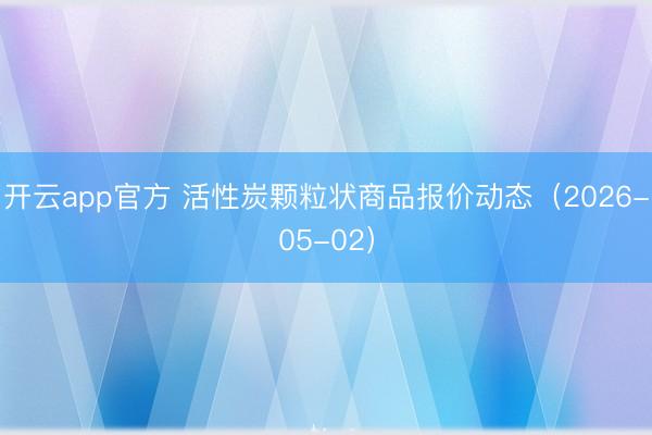 开云app官方 活性炭颗粒状商品报价动态（2026-05-02）