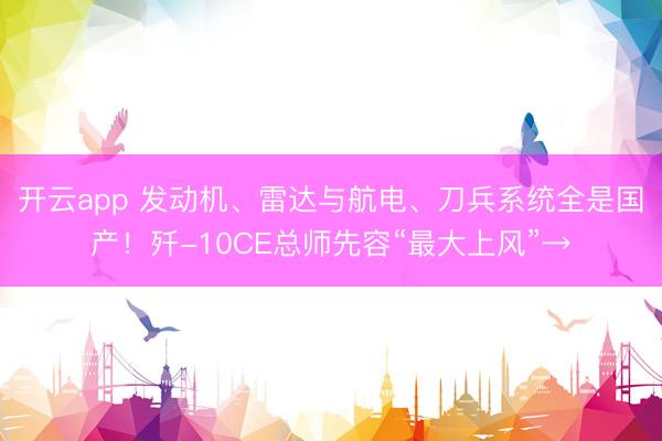 开云app 发动机、雷达与航电、刀兵系统全是国产！歼-10CE总师先容“最大上风”→
