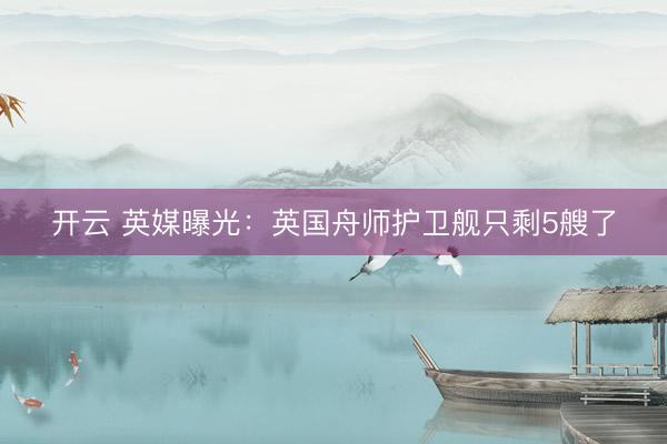开云 英媒曝光：英国舟师护卫舰只剩5艘了