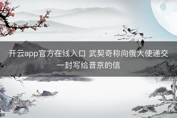 开云app官方在线入口 武契奇称向俄大使递交一封写给普京的信