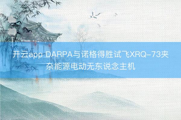 开云app DARPA与诺格得胜试飞XRQ-73夹杂能源电动无东说念主机