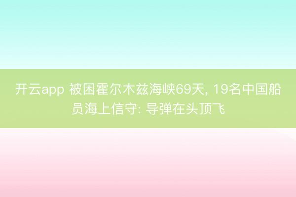 开云app 被困霍尔木兹海峡69天， 19名中国船员海上信守: 导弹在头顶飞