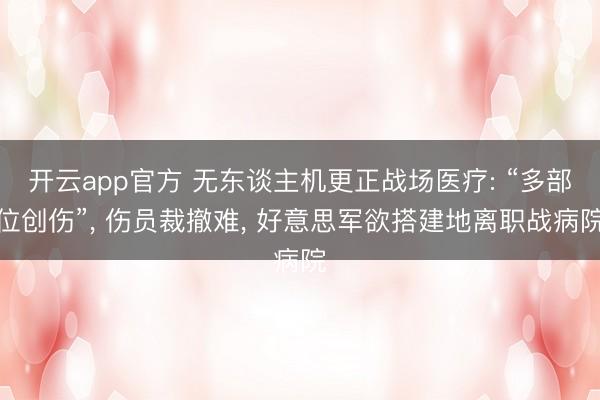 开云app官方 无东谈主机更正战场医疗: “多部位创伤”, 伤员裁撤难, 好意思军欲搭建地离职战病院