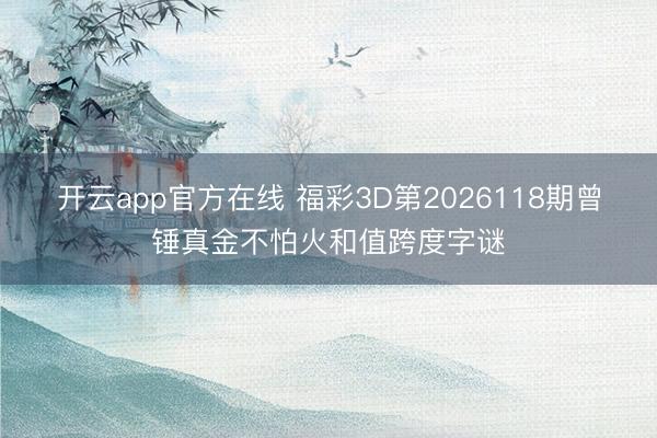 开云app官方在线 福彩3D第2026118期曾锤真金不怕火和值跨度字谜