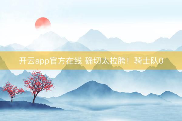 开云app官方在线 确切太拉胯！骑士队0