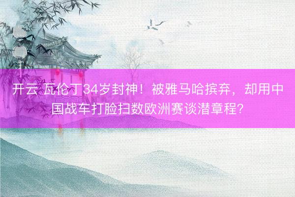 开云 瓦伦丁34岁封神！被雅马哈摈弃，却用中国战车打脸扫数欧洲赛谈潜章程？