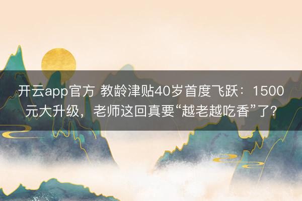 开云app官方 教龄津贴40岁首度飞跃：1500元大升级，老师这回真要“越老越吃香”了？