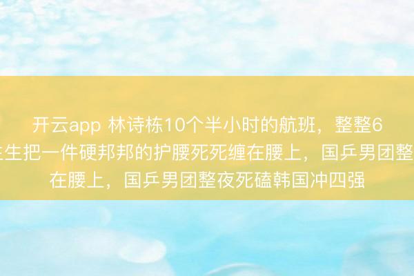 开云app 林诗栋10个半小时的航班，整整600多分钟，他硬生生把一件硬邦邦的护腰死死缠在腰上，国乒男团整夜死磕韩国冲四强